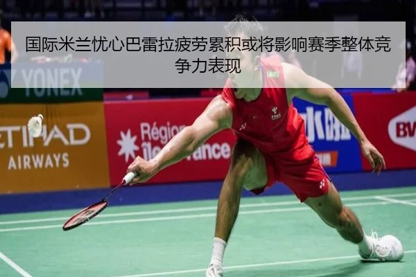 国际米兰忧心巴雷拉疲劳累积或将影响赛季整体竞争力表现