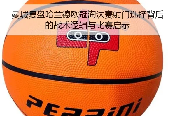 曼城复盘哈兰德欧冠淘汰赛射门选择背后的战术逻辑与比赛启示