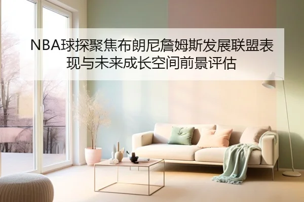 NBA球探聚焦布朗尼詹姆斯发展联盟表现与未来成长空间前景评估