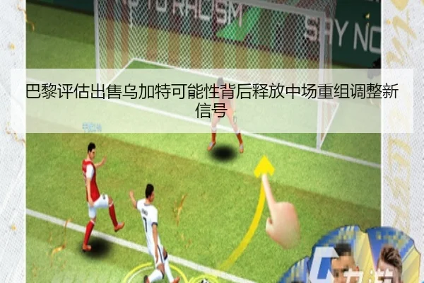 巴黎评估出售乌加特可能性背后释放中场重组调整新信号