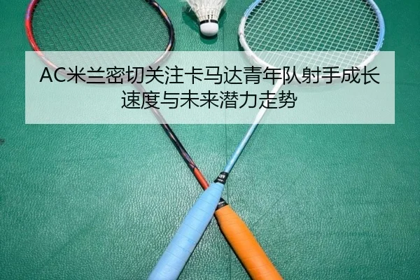 AC米兰密切关注卡马达青年队射手成长速度与未来潜力走势