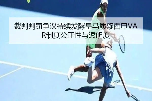 裁判判罚争议持续发酵皇马质疑西甲VAR制度公正性与透明度