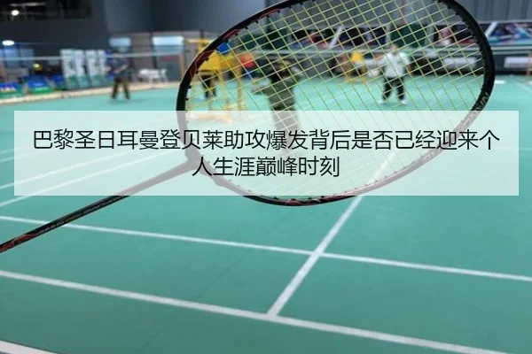 巴黎圣日耳曼登贝莱助攻爆发背后是否已经迎来个人生涯巅峰时刻