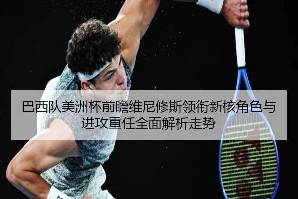 巴西队美洲杯前瞻维尼修斯领衔新核角色与进攻重任全面解析走势