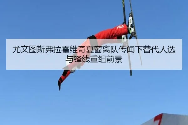 尤文图斯弗拉霍维奇夏窗离队传闻下替代人选与锋线重组前景