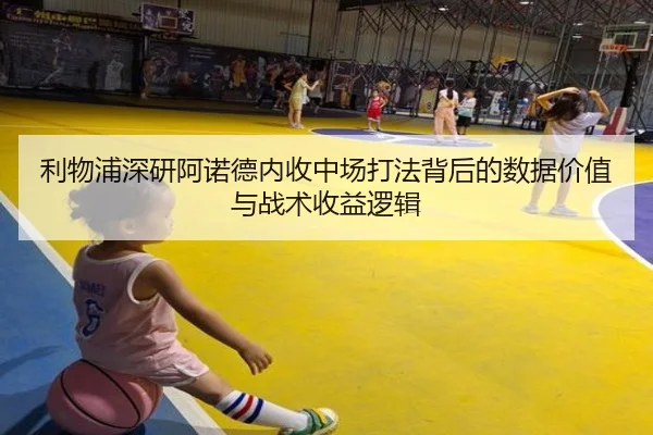 利物浦深研阿诺德内收中场打法背后的数据价值与战术收益逻辑