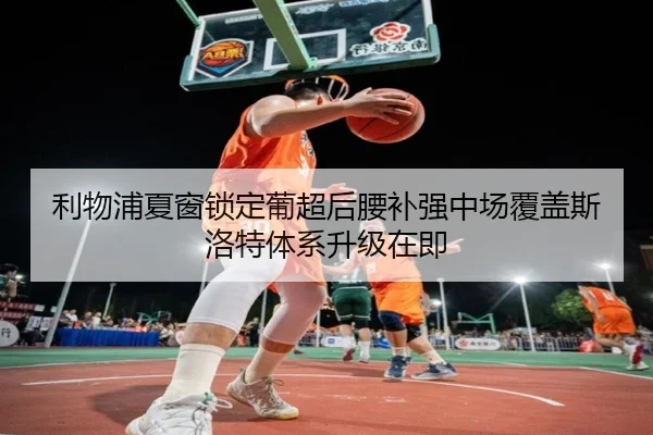 利物浦夏窗锁定葡超后腰补强中场覆盖斯洛特体系升级在即
