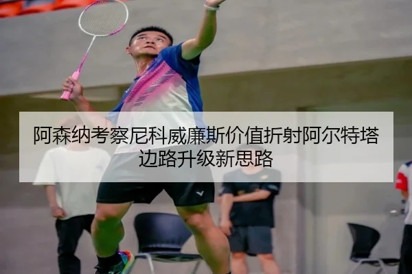 阿森纳考察尼科威廉斯价值折射阿尔特塔边路升级新思路